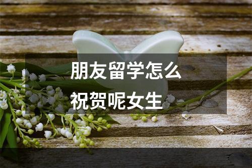 朋友留学怎么祝贺呢女生