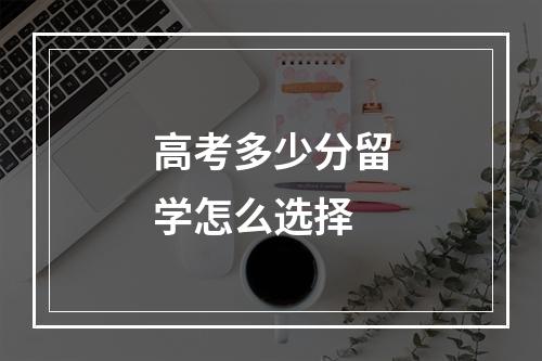 高考多少分留学怎么选择