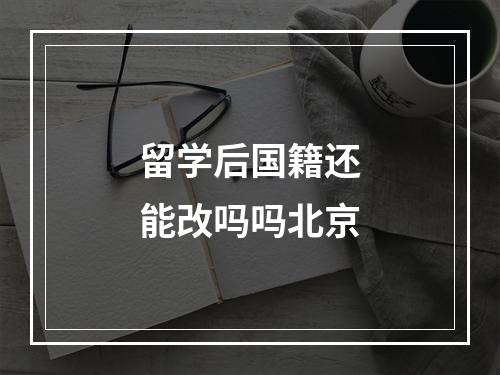 留学后国籍还能改吗吗北京