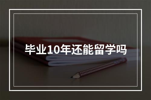 毕业10年还能留学吗