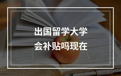 出国留学大学会补贴吗现在