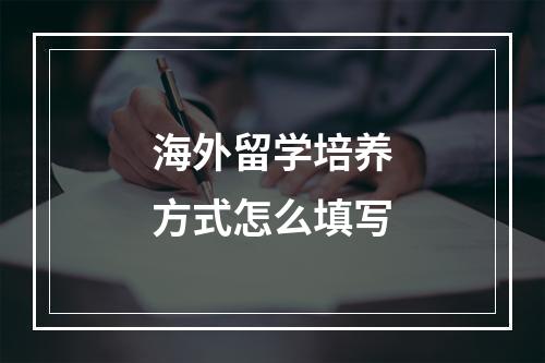 海外留学培养方式怎么填写