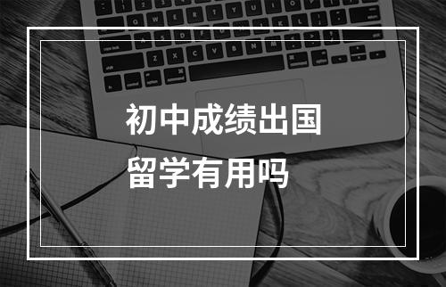 初中成绩出国留学有用吗