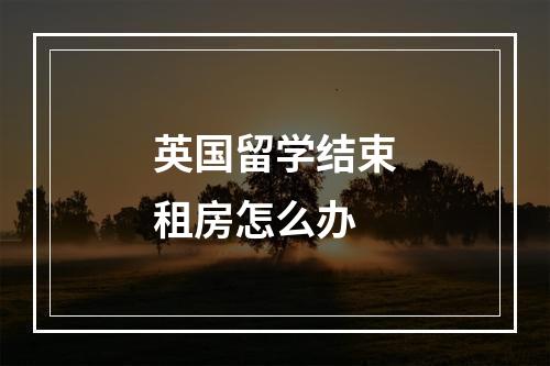 英国留学结束租房怎么办