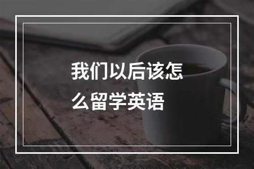 我们以后该怎么留学英语