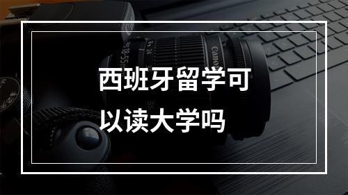 西班牙留学可以读大学吗