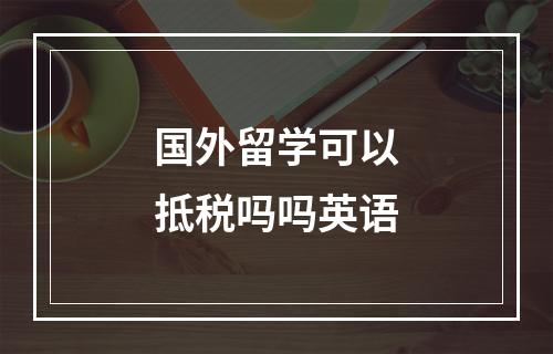 国外留学可以抵税吗吗英语