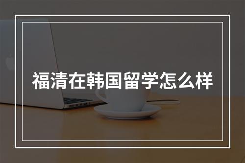 福清在韩国留学怎么样