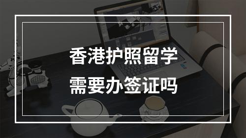 香港护照留学需要办签证吗