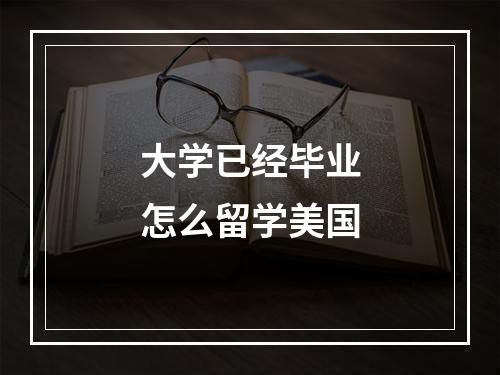 大学已经毕业怎么留学美国