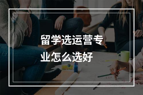 留学选运营专业怎么选好