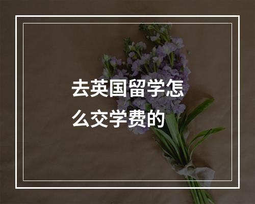 去英国留学怎么交学费的