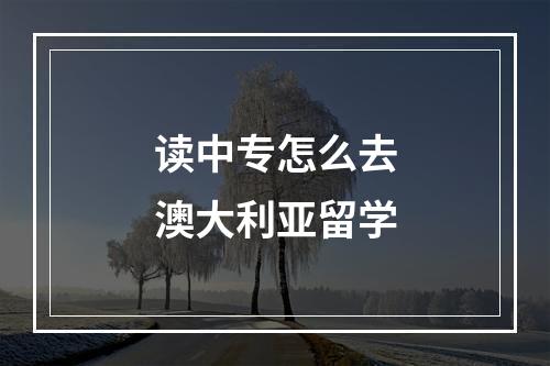 读中专怎么去澳大利亚留学