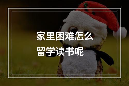 家里困难怎么留学读书呢