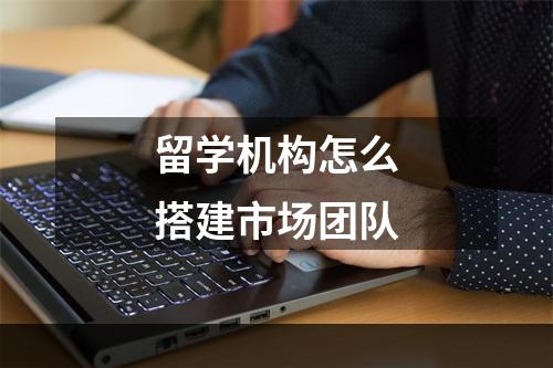 留学机构怎么搭建市场团队