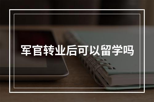 军官转业后可以留学吗