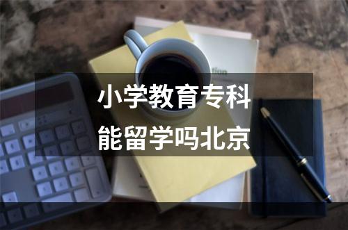 小学教育专科能留学吗北京