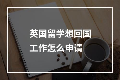 英国留学想回国工作怎么申请