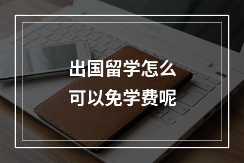 出国留学怎么可以免学费呢