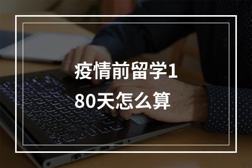 疫情前留学180天怎么算