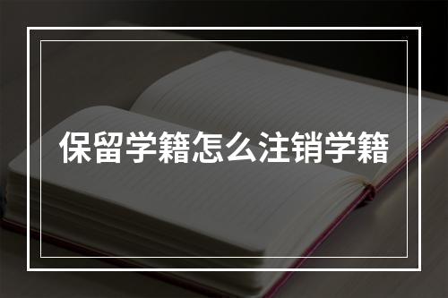 保留学籍怎么注销学籍