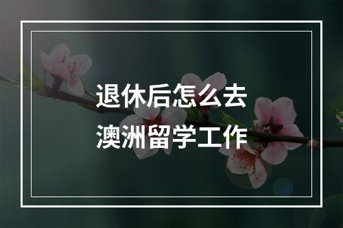 退休后怎么去澳洲留学工作