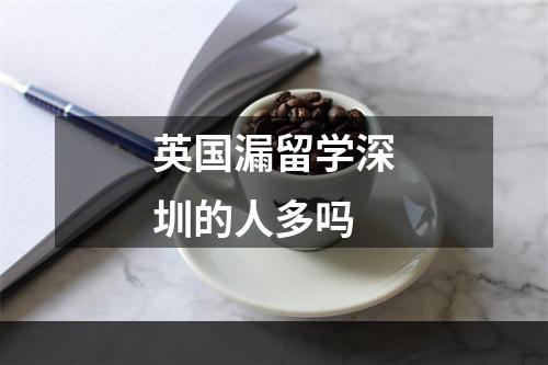 英国漏留学深圳的人多吗