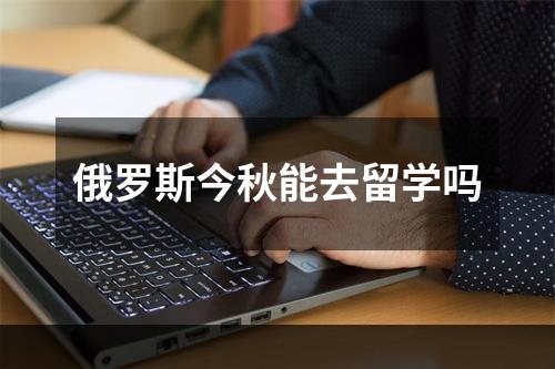 俄罗斯今秋能去留学吗