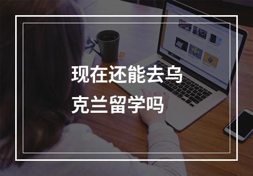 现在还能去乌克兰留学吗