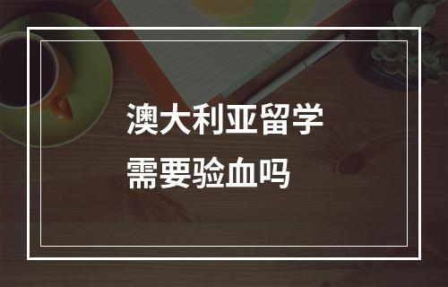 澳大利亚留学需要验血吗