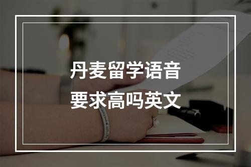 丹麦留学语音要求高吗英文