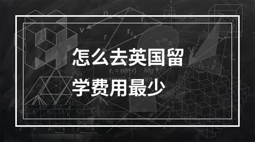 怎么去英国留学费用最少