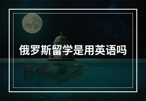 俄罗斯留学是用英语吗