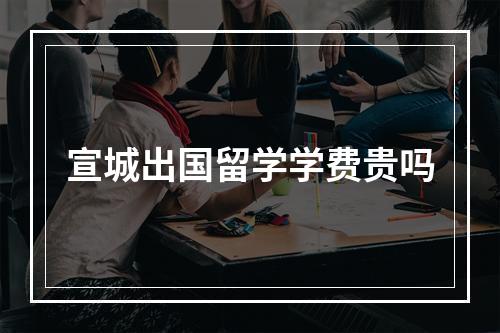 宣城出国留学学费贵吗