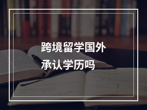 跨境留学国外承认学历吗