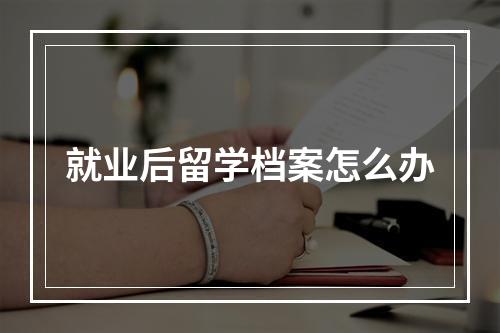 就业后留学档案怎么办