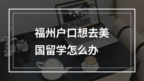 福州户口想去美国留学怎么办