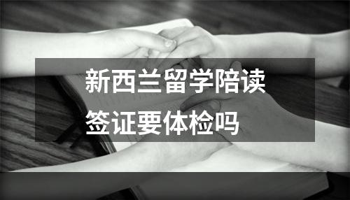 新西兰留学陪读签证要体检吗