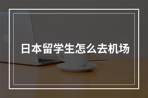 日本留学生怎么去机场