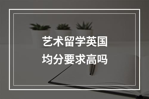 艺术留学英国均分要求高吗