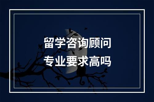 留学咨询顾问专业要求高吗