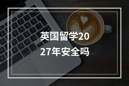 英国留学2027年安全吗