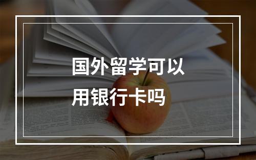 国外留学可以用银行卡吗