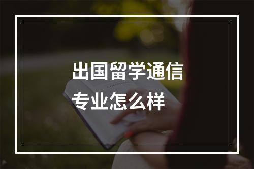 出国留学通信专业怎么样