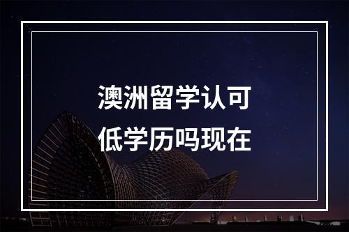 澳洲留学认可低学历吗现在