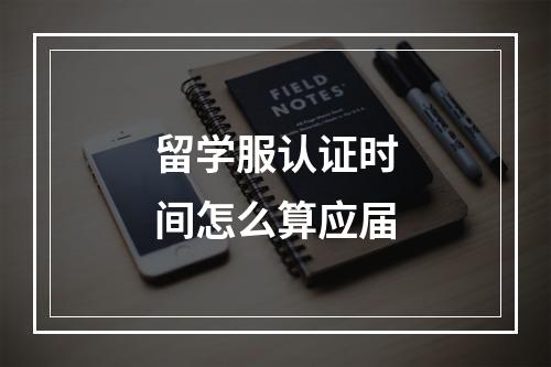 留学服认证时间怎么算应届