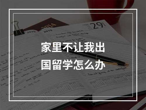 家里不让我出国留学怎么办