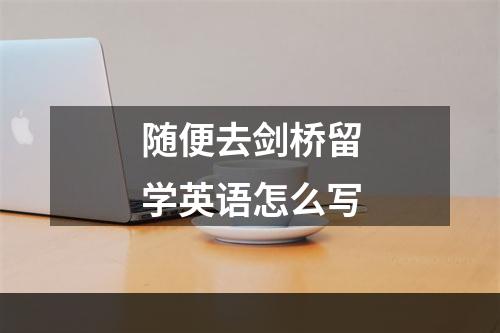 随便去剑桥留学英语怎么写