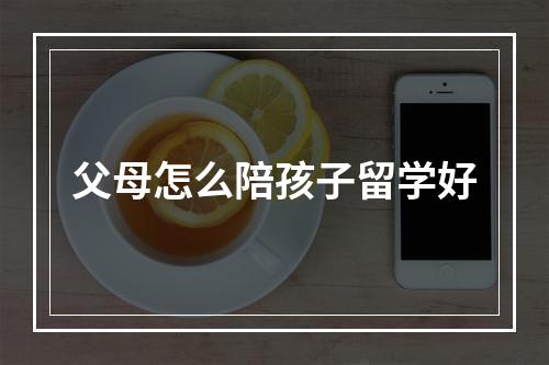 父母怎么陪孩子留学好