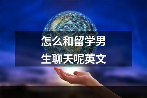 怎么和留学男生聊天呢英文